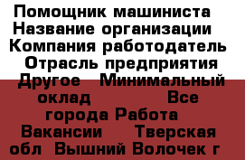 Помощник машиниста › Название организации ­ Компания-работодатель › Отрасль предприятия ­ Другое › Минимальный оклад ­ 50 000 - Все города Работа » Вакансии   . Тверская обл.,Вышний Волочек г.